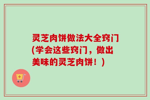 灵芝肉饼做法大全窍门(学会这些窍门，做出美味的灵芝肉饼！)