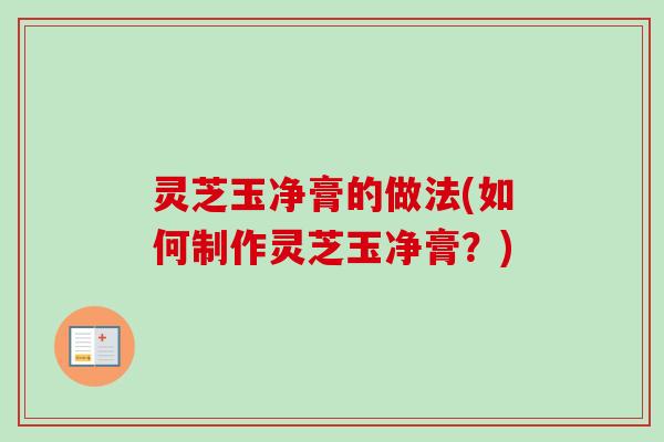 灵芝玉净膏的做法(如何制作灵芝玉净膏？)