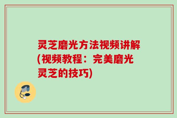 灵芝磨光方法视频讲解(视频教程：完美磨光灵芝的技巧)