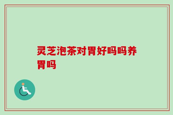 灵芝泡茶对胃好吗吗养胃吗 灵芝泡茶对胃好吗吗养胃吗