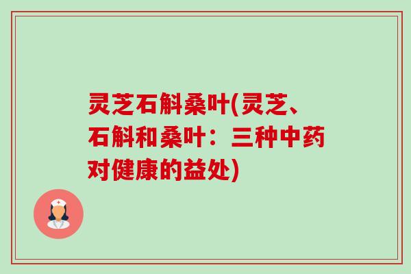 灵芝石斛桑叶(灵芝、石斛和桑叶：三种对健康的益处)