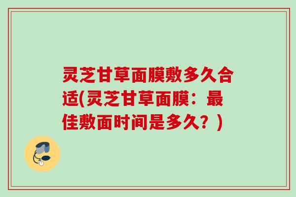 灵芝甘草面膜敷多久合适(灵芝甘草面膜:佳敷面时间是多久?) 灵芝甘草面膜敷多久合适(灵芝甘草面膜:佳敷面时间是多久?)