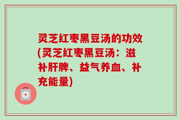 灵芝红枣黑豆汤的功效(灵芝红枣黑豆汤：滋补脾、益气、补充能量)