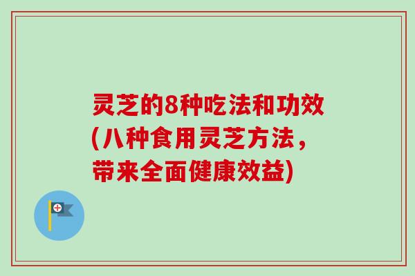 灵芝的8种吃法和功效(八种食用灵芝方法，带来全面健康效益)