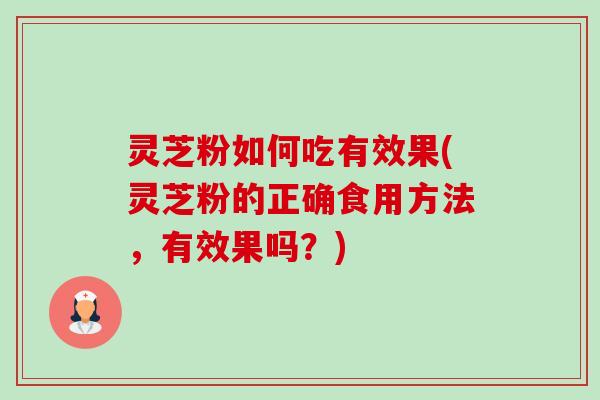 灵芝粉如何吃有效果(灵芝粉的正确食用方法，有效果吗？)