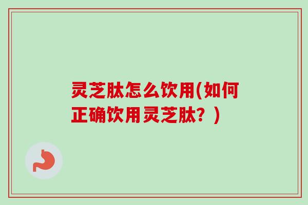 灵芝肽怎么饮用(如何正确饮用灵芝肽？)