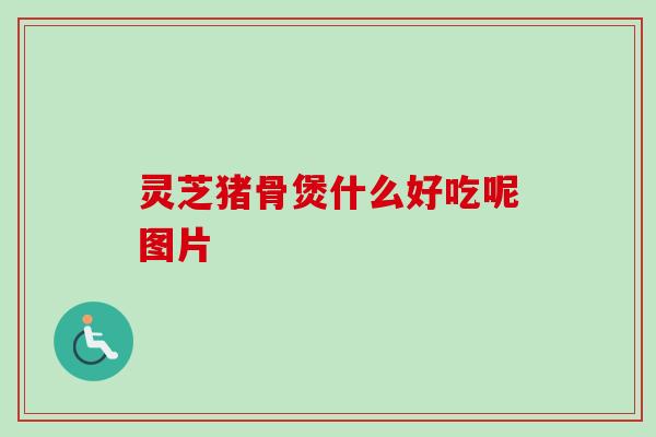 灵芝猪骨煲什么好吃呢图片 灵芝猪骨煲什么好吃呢图片
