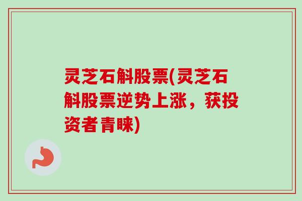 灵芝石斛股票(灵芝石斛股票逆势上涨，获投资者青睐)