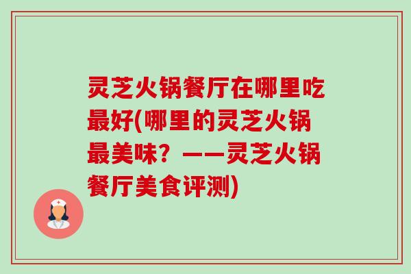 灵芝火锅餐厅在哪里吃好(哪里的灵芝火锅美味?——灵芝火锅餐厅美食评测) 灵芝火锅餐厅在哪里吃好(哪里的灵芝火锅美味?——灵芝火锅餐厅美食评测)