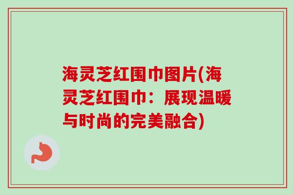 海灵芝红围巾图片(海灵芝红围巾:展现温暖与时尚的完美融合) 海灵芝红围巾图片(海灵芝红围巾:展现温暖与时尚的完美融合)
