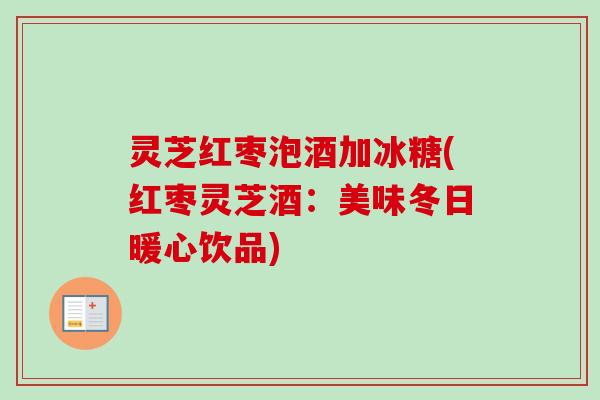 灵芝红枣泡酒加冰糖(红枣灵芝酒:美味冬日暖心饮品) 灵芝红枣泡酒加冰糖(红枣灵芝酒:美味冬日暖心饮品)