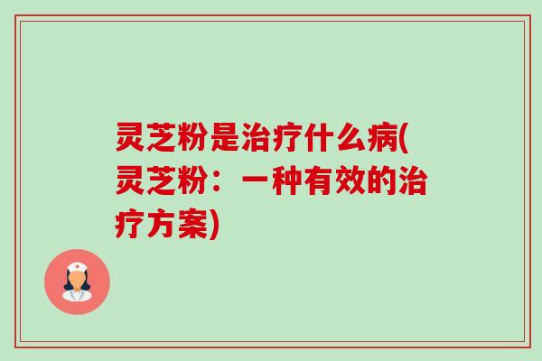 灵芝粉是什么(灵芝粉:一种有效的方案) 灵芝粉是什么(灵芝粉:一种有效的方案)