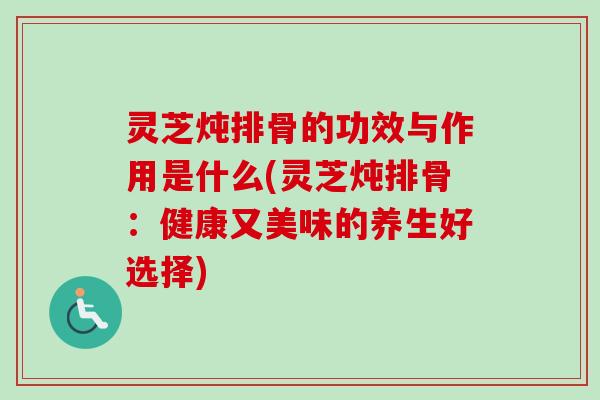灵芝炖排骨的功效与作用是什么(灵芝炖排骨:健康又美味的养生好选择) 灵芝炖排骨的功效与作用是什么(灵芝炖排骨:健康又美味的养生好选择)