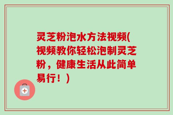 灵芝粉泡水方法视频(视频教你轻松泡制灵芝粉,健康生活从此简单易行!) 灵芝粉泡水方法视频(视频教你轻松泡制灵芝粉,健康生活从此简单易行!)