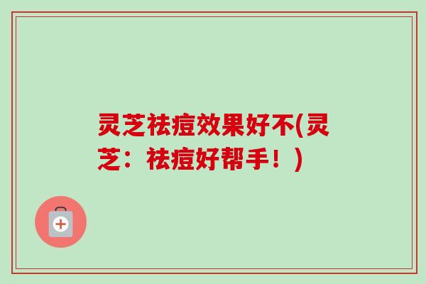 灵芝祛痘效果好不(灵芝：祛痘好帮手！)