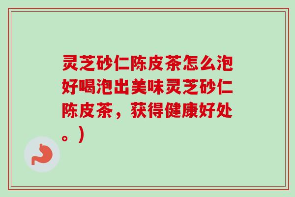 灵芝砂仁陈皮茶怎么泡好喝泡出美味灵芝砂仁陈皮茶,获得健康好处。) 灵芝砂仁陈皮茶怎么泡好喝泡出美味灵芝砂仁陈皮茶,获得健康好处。)