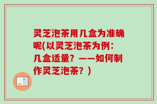 灵芝泡茶用几盒为准确呢(以灵芝泡茶为例：几盒适量？——如何制作灵芝泡茶？)