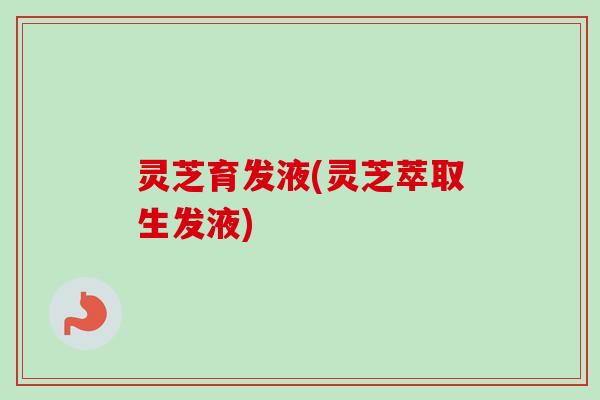 灵芝育发液(灵芝萃取生发液) 灵芝育发液(灵芝萃取生发液)