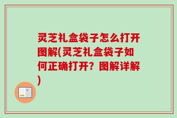 灵芝礼盒袋子怎么打开图解(灵芝礼盒袋子如何正确打开？图解详解)