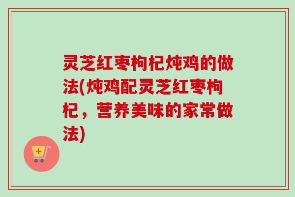 灵芝红枣枸杞炖鸡的做法(炖鸡配灵芝红枣枸杞，营养美味的家常做法)