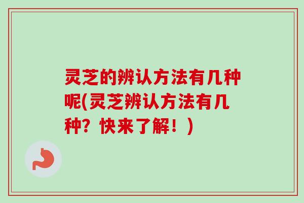 灵芝的辨认方法有几种呢(灵芝辨认方法有几种？快来了解！)