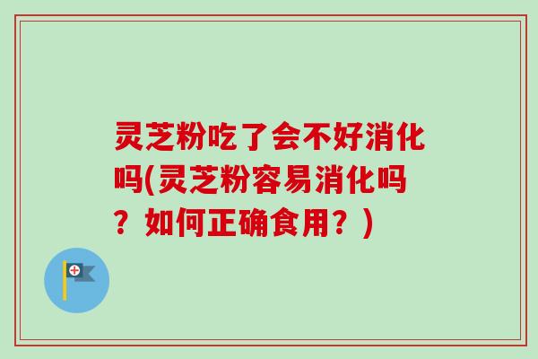 灵芝粉吃了会不好消化吗(灵芝粉容易消化吗?如何正确食用?) 灵芝粉吃了会不好消化吗(灵芝粉容易消化吗?如何正确食用?)