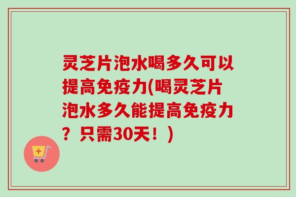 灵芝片泡水喝多久可以提高免疫力(喝灵芝片泡水多久能提高免疫力?只需30天!) 灵芝片泡水喝多久可以提高免疫力(喝灵芝片泡水多久能提高免疫力?只需30天!)