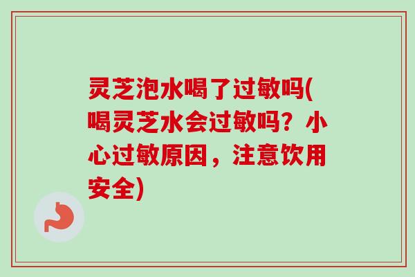 灵芝泡水喝了吗(喝灵芝水会吗？小心原因，注意饮用安全)