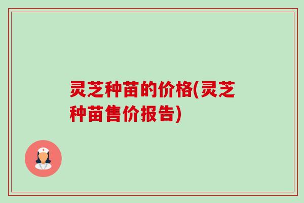 灵芝种苗的价格(灵芝种苗售价报告)