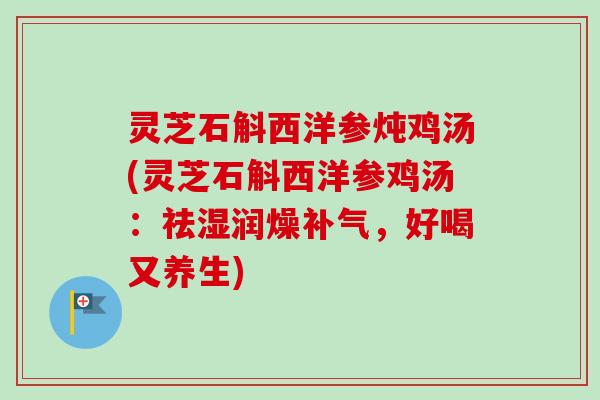 灵芝石斛西洋参炖鸡汤(灵芝石斛西洋参鸡汤:祛湿润燥,好喝又养生) 灵芝石斛西洋参炖鸡汤(灵芝石斛西洋参鸡汤:祛湿润燥,好喝又养生)