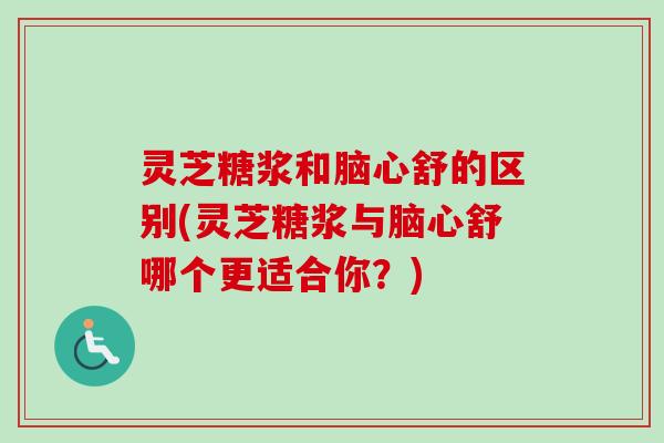 灵芝糖浆和脑心舒的区别(灵芝糖浆与脑心舒哪个更适合你?) 灵芝糖浆和脑心舒的区别(灵芝糖浆与脑心舒哪个更适合你?)