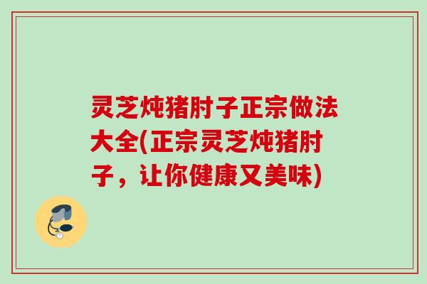 灵芝炖猪肘子正宗做法大全(正宗灵芝炖猪肘子，让你健康又美味)