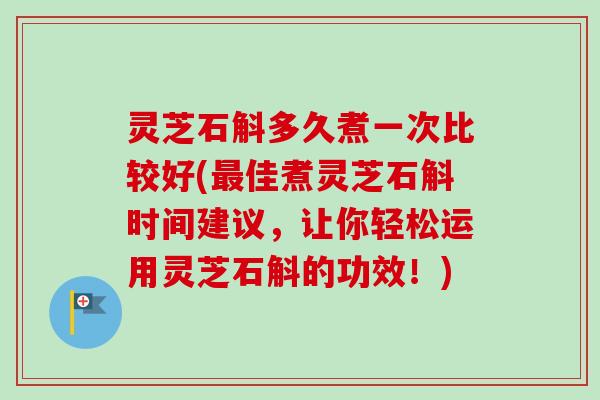 灵芝石斛多久煮一次比较好(佳煮灵芝石斛时间建议,让你轻松运用灵芝石斛的功效!) 灵芝石斛多久煮一次比较好(佳煮灵芝石斛时间建议,让你轻松运用灵芝石斛的功效!)