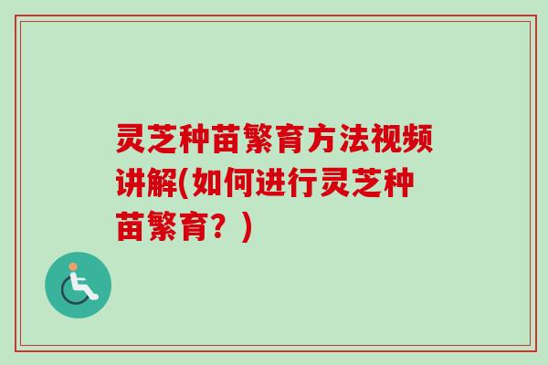 灵芝种苗繁育方法视频讲解(如何进行灵芝种苗繁育?) 灵芝种苗繁育方法视频讲解(如何进行灵芝种苗繁育?)