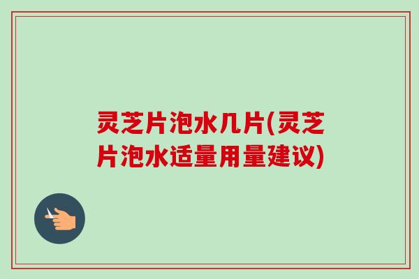 灵芝片泡水几片(灵芝片泡水适量用量建议)