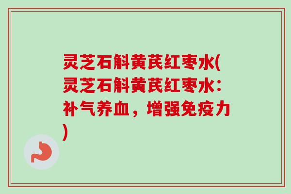灵芝石斛黄芪红枣水(灵芝石斛黄芪红枣水:,增强免疫力) 灵芝石斛黄芪红枣水(灵芝石斛黄芪红枣水:,增强免疫力)
