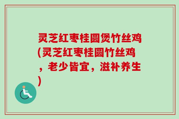 灵芝红枣桂圆煲竹丝鸡(灵芝红枣桂圆竹丝鸡，老少皆宜，滋补养生)