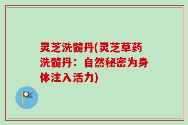 灵芝洗髓丹(灵芝草药洗髓丹：自然秘密为身体注入活力)