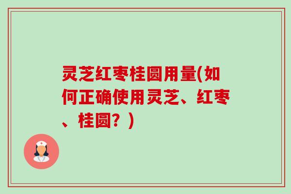 灵芝红枣桂圆用量(如何正确使用灵芝、红枣、桂圆?) 灵芝红枣桂圆用量(如何正确使用灵芝、红枣、桂圆?)