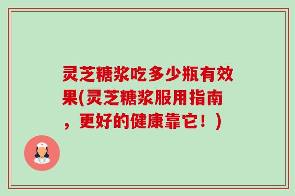 灵芝糖浆吃多少瓶有效果(灵芝糖浆服用指南,更好的健康靠它!) 灵芝糖浆吃多少瓶有效果(灵芝糖浆服用指南,更好的健康靠它!)