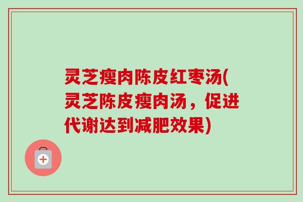 灵芝瘦肉陈皮红枣汤(灵芝陈皮瘦肉汤,促进代谢达到效果) 灵芝瘦肉陈皮红枣汤(灵芝陈皮瘦肉汤,促进代谢达到效果)