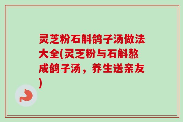 灵芝粉石斛鸽子汤做法大全(灵芝粉与石斛熬成鸽子汤,养生送亲友) 灵芝粉石斛鸽子汤做法大全(灵芝粉与石斛熬成鸽子汤,养生送亲友)