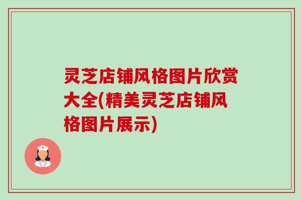 灵芝店铺风格图片欣赏大全(精美灵芝店铺风格图片展示) 灵芝店铺风格图片欣赏大全(精美灵芝店铺风格图片展示)