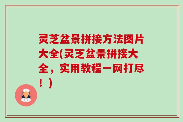 灵芝盆景拼接方法图片大全(灵芝盆景拼接大全,实用教程一网打尽!) 灵芝盆景拼接方法图片大全(灵芝盆景拼接大全,实用教程一网打尽!)