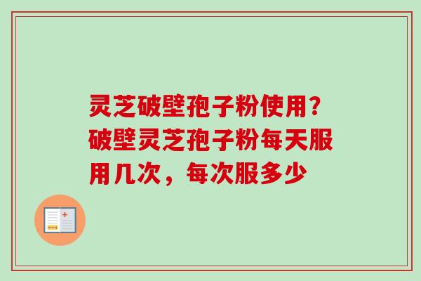 灵芝破壁孢子粉使用?破壁灵芝孢子粉每天服用几次,每次服多少 灵芝破壁孢子粉使用?破壁灵芝孢子粉每天服用几次,每次服多少
