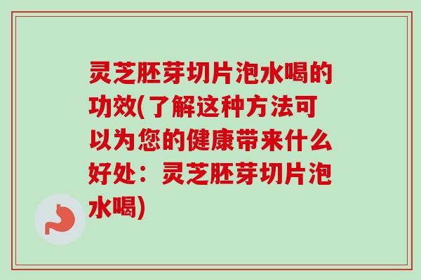 灵芝胚芽切片泡水喝的功效(了解这种方法可以为您的健康带来什么好处：灵芝胚芽切片泡水喝)