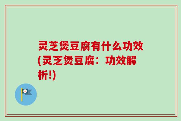 灵芝煲豆腐有什么功效(灵芝煲豆腐:功效解析!) 灵芝煲豆腐有什么功效(灵芝煲豆腐:功效解析!)