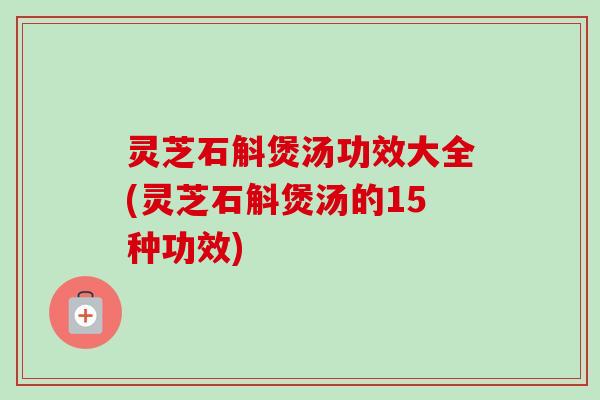 灵芝石斛煲汤功效大全(灵芝石斛煲汤的15种功效)