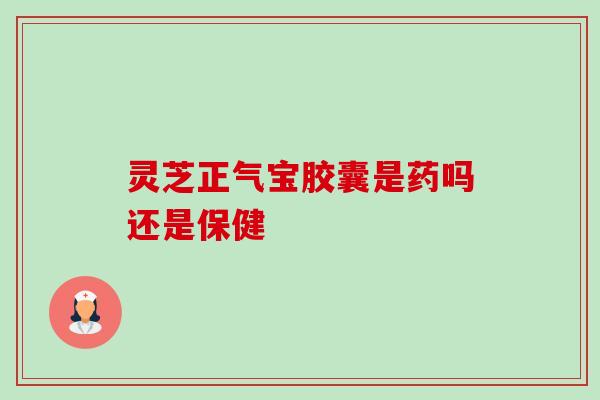 灵芝正气宝胶囊是药吗还是保健