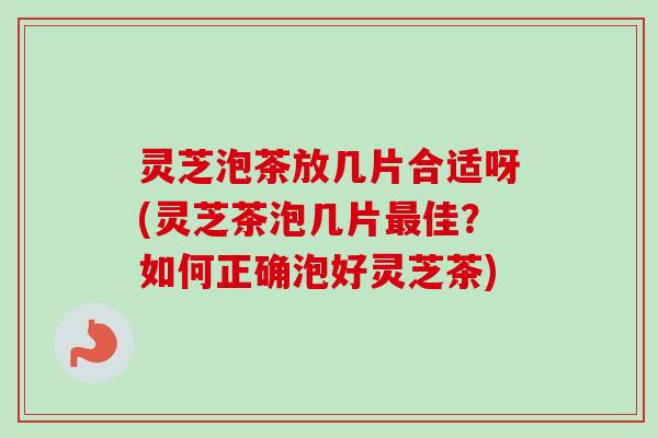 灵芝泡茶放几片合适呀(灵芝茶泡几片佳？如何正确泡好灵芝茶)
